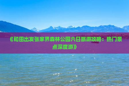 《和田出发张家界森林公园六日旅游攻略：热门景点深度游》