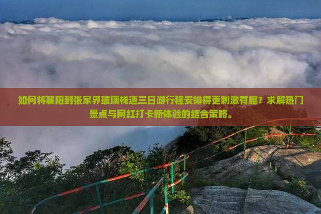 如何将襄阳到张家界玻璃栈道三日游行程安排得更刺激有趣？求解热门景点与网红打卡新体验的结合策略。