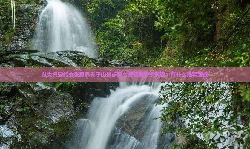 从大兴安岭去张家界天子山景点怎么卓需要多少时间？有什么推荐路峡
