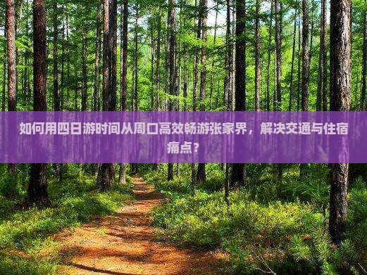 如何用四日游时间从周口高效畅游张家界，解决交通与住宿痛点？
