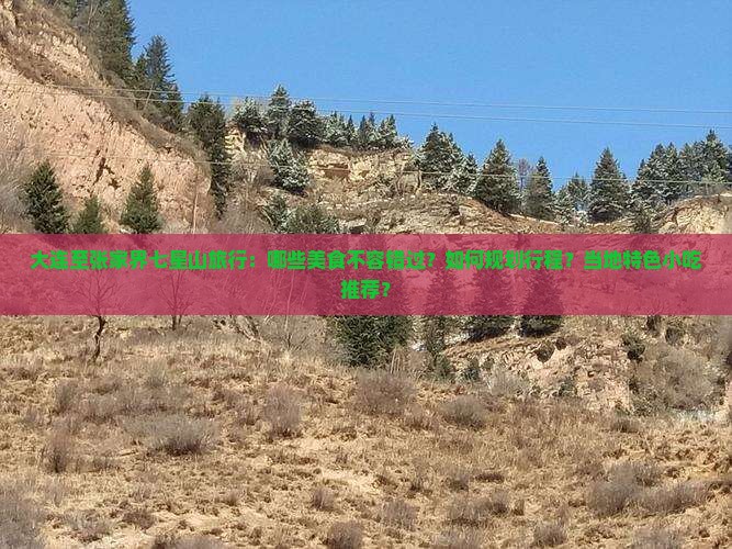 大连至张家界七星山旅行：哪些美食不容错过？如何规划行程？当地特色小吃推荐？