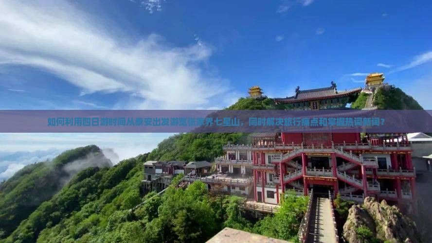如何利用四日游时间从泰安出发游览张家界七星山，同时解决旅行痛点和掌握热词新词？