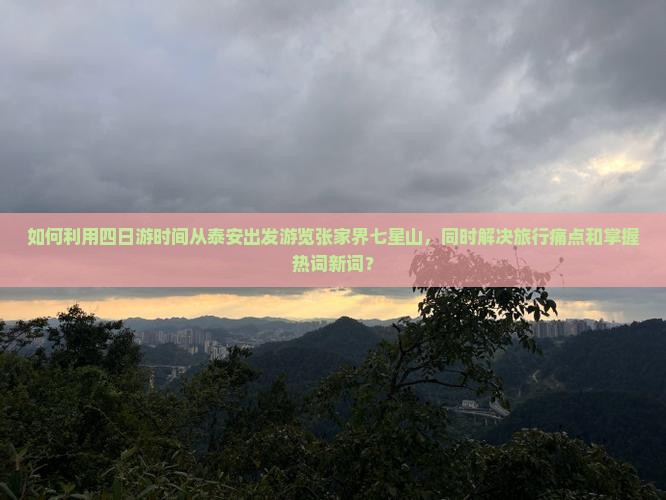 如何利用四日游时间从泰安出发游览张家界七星山，同时解决旅行痛点和掌握热词新词？