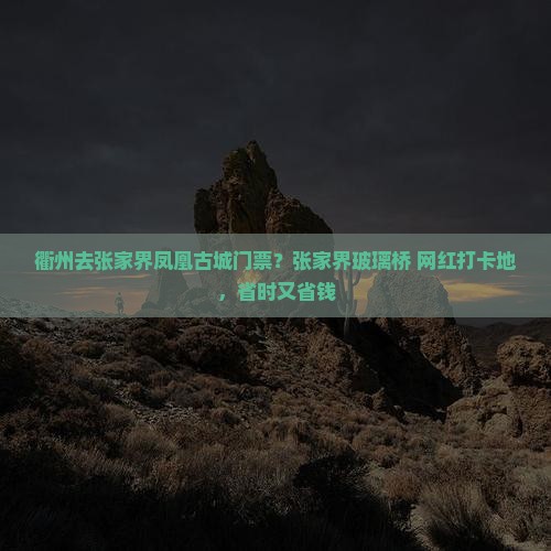 衢州去张家界凤凰古城门票？张家界玻璃桥+网红打卡地，省时又省钱