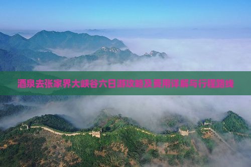 酒泉去张家界大峡谷六日游攻略及费用详解与行程路线