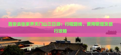 西安去张家界天门山三日游：行程路线、费用明细及旅行攻略