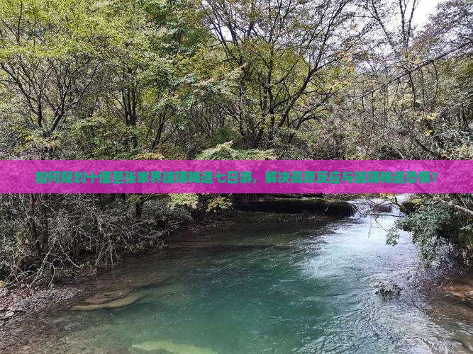 如何规划十堰至张家界玻璃栈道七日游，解决高原反应与玻璃栈道恐惧？