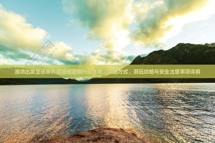潍坊出发至张家界玻璃栈道旅行全攻略：交通方式、游玩攻略与安全注意事项详解