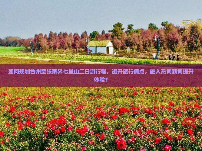 如何规划台州至张家界七星山二日游行程，避开旅行痛点，融入热词新词提升体验？