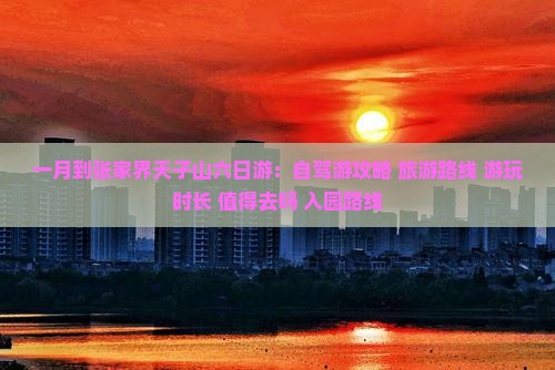 一月到张家界天子山六日游：自驾游攻略+旅游路线+游玩时长+值得去吗+入园路线