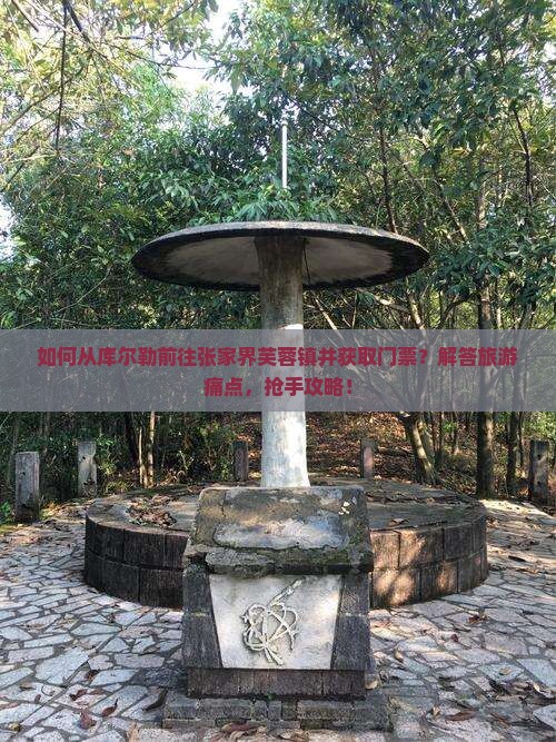 如何从库尔勒前往张家界芙蓉镇并获取门票？解答旅游痛点，抢手攻略！