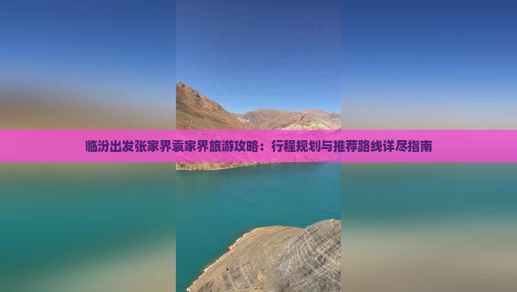 临汾出发张家界袁家界旅游攻略：行程规划与推荐路线详尽指南