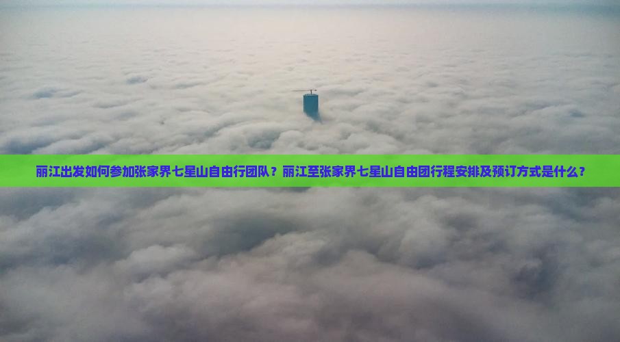 丽江出发如何参加张家界七星山自由行团队？丽江至张家界七星山自由团行程安排及预订方式是什么？