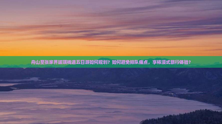 舟山至张家界玻璃栈道五日游如何规划？如何避免排队痛点，享柿浸式旅行体验？