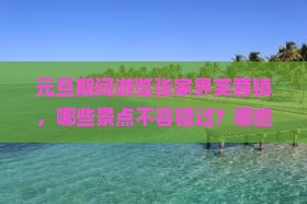 元旦期间游览张家界芙蓉镇，哪些景点不容错过？哪些活动最值得参加？