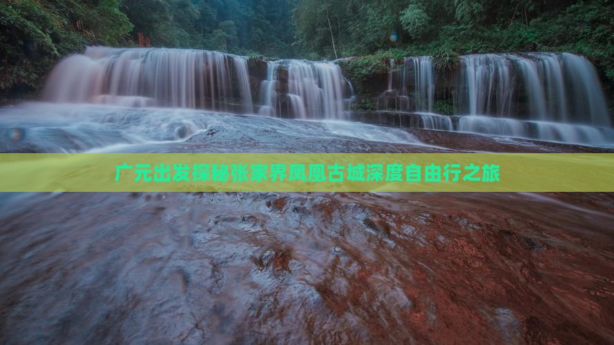 广元出发探秘张家界凤凰古城深度自由行之旅