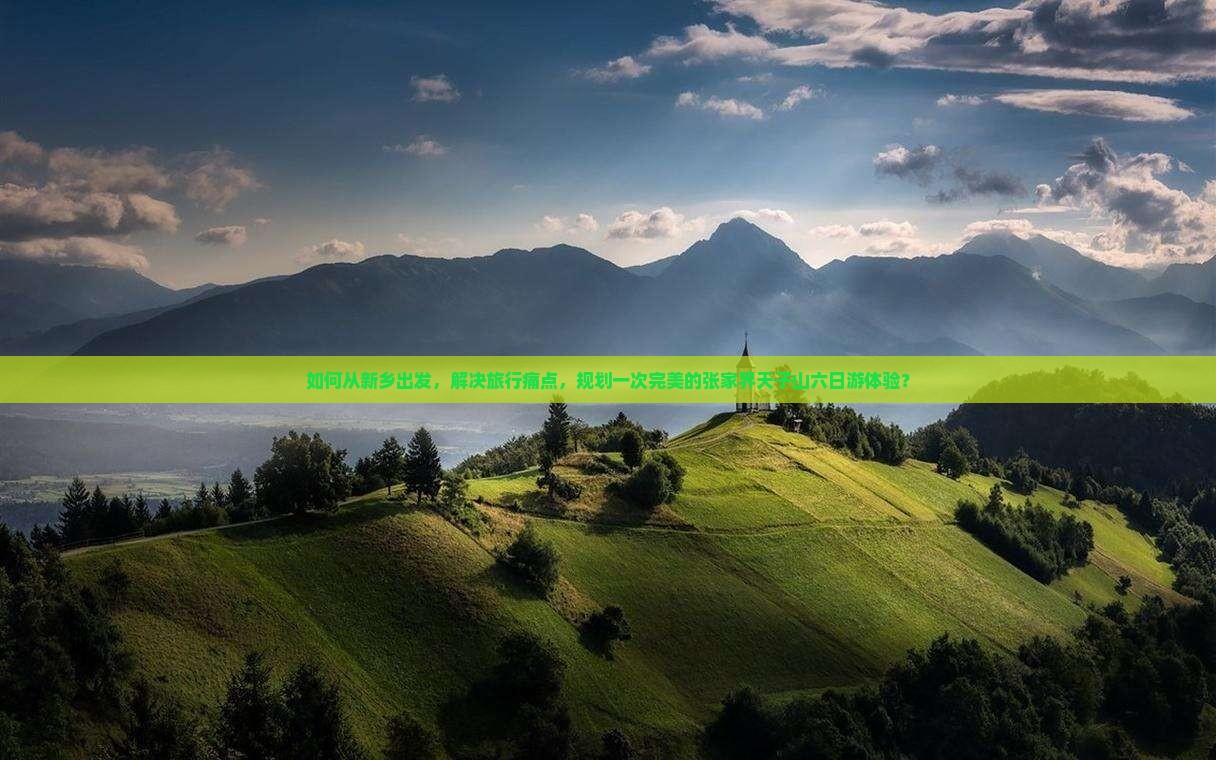 如何从新乡出发，解决旅行痛点，规划一次完美的张家界天子山六日游体验？