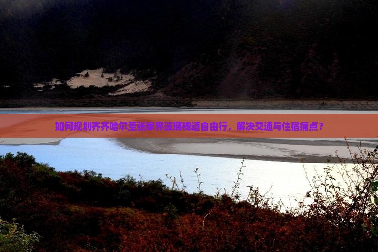 如何规划齐齐哈尔至张家界玻璃栈道自由行，解决交通与住宿痛点？