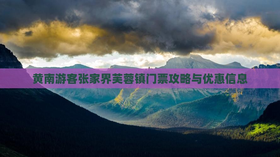 黄南游客张家界芙蓉镇门票攻略与优惠信息