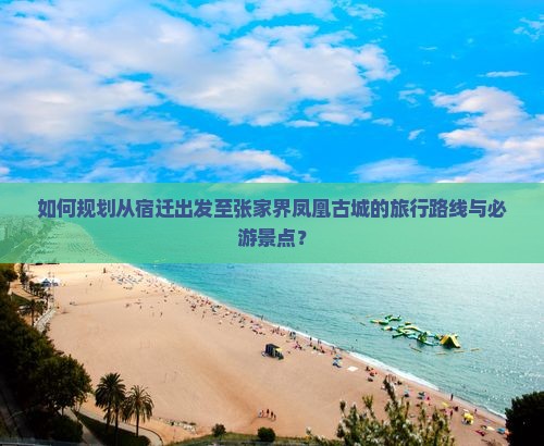 如何规划从宿迁出发至张家界凤凰古城的旅行路线与必游景点？