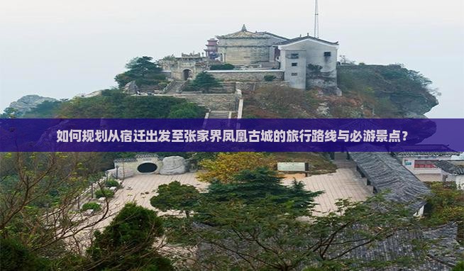 如何规划从宿迁出发至张家界凤凰古城的旅行路线与必游景点？
