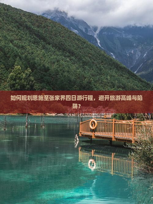 如何规划恩施至张家界四日游行程，避开旅游高峰与陷阱？