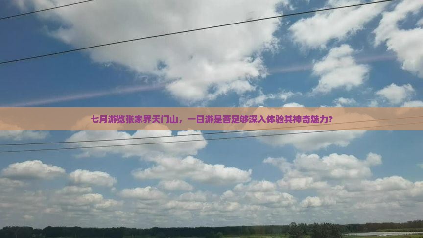 七月游览张家界天门山，一日游是否足够深入体验其神奇魅力？