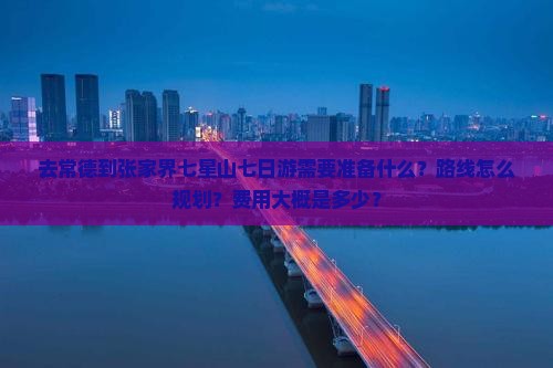 去常德到张家界七星山七日游需要准备什么？路线怎么规划？费用大概是多少？