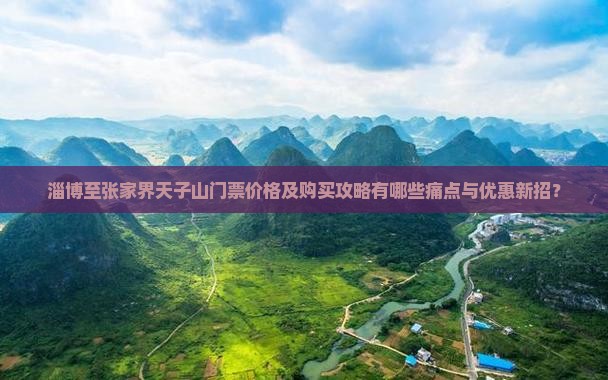 淄博至张家界天子山门票价格及购买攻略有哪些痛点与优惠新招？