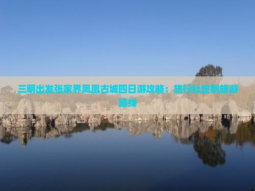 三明出发张家界凤凰古城四日游攻略：旅行社定制旅游路线