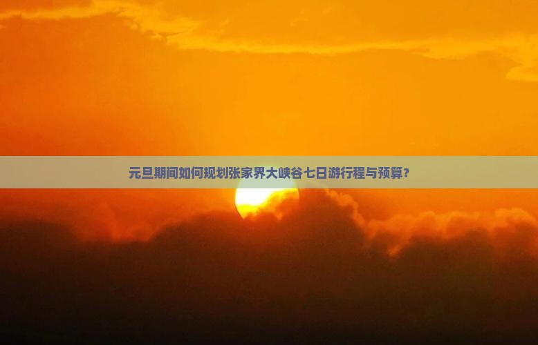 元旦期间如何规划张家界大峡谷七日游行程与预算？
