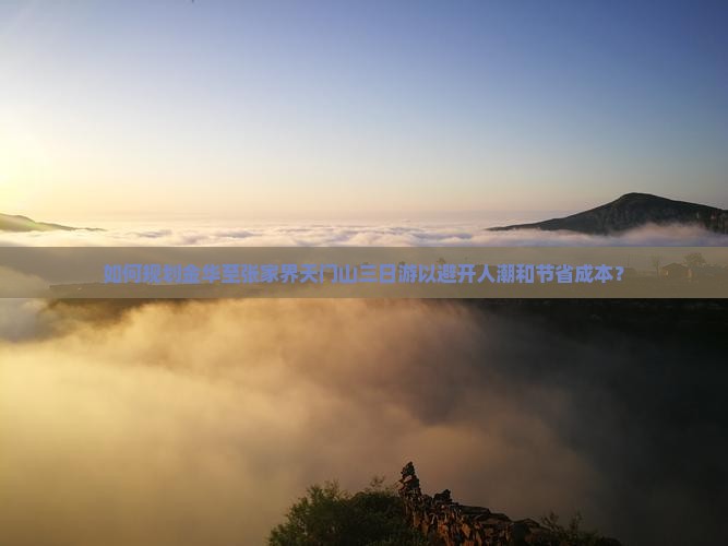 如何规划金华至张家界天门山三日游以避开人潮和节省成本？
