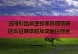 日喀则出发至张家界玻璃栈道五日游攻略及交通住宿全指南？