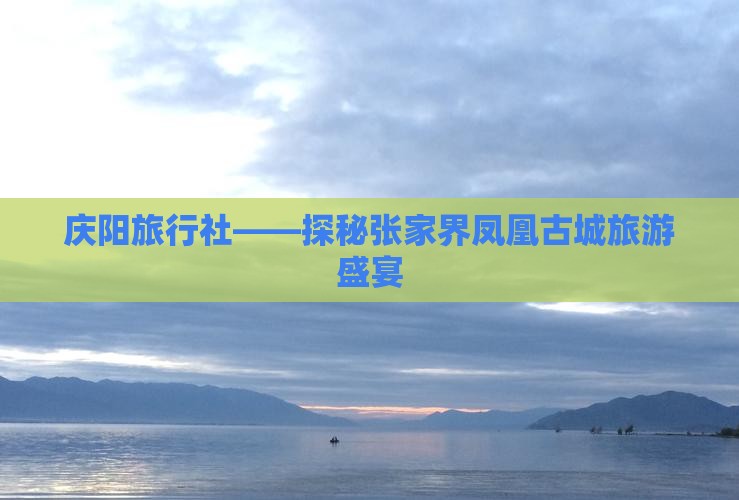 庆阳旅行社——探秘张家界凤凰古城旅游盛宴