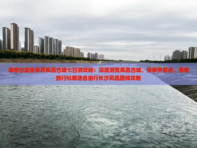 孝感出发张家界凤凰古城七日游攻略：深度游览凤凰古城、张家界景点，看看旅行社精选自由行长沙凤凰路线攻略