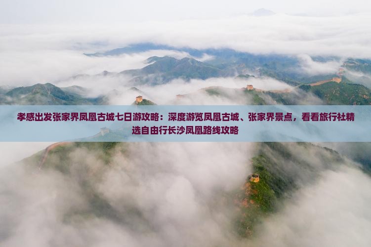 孝感出发张家界凤凰古城七日游攻略：深度游览凤凰古城、张家界景点，看看旅行社精选自由行长沙凤凰路线攻略