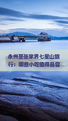 永州至张家界七星山旅行：哪些小吃值得品尝？如何规划行程？