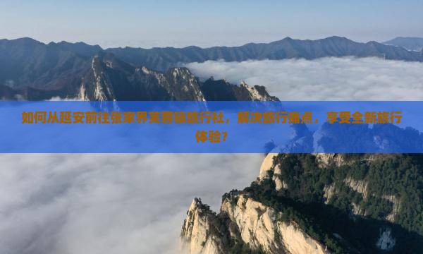 如何从延安前往张家界芙蓉镇旅行社，解决旅行痛点，享受全新旅行体验？