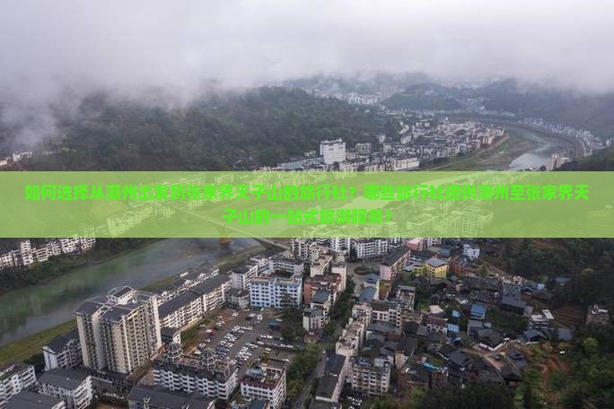 如何选择从潮州出发到张家界天子山的旅行社？哪些旅行社提供潮州至张家界天子山的一站式旅游服务？