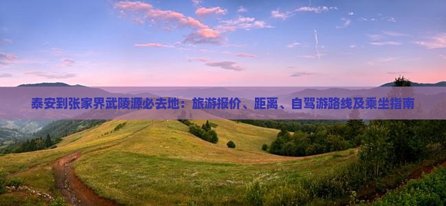 泰安到张家界武陵源必去地：旅游报价、距离、自驾游路线及乘坐指南