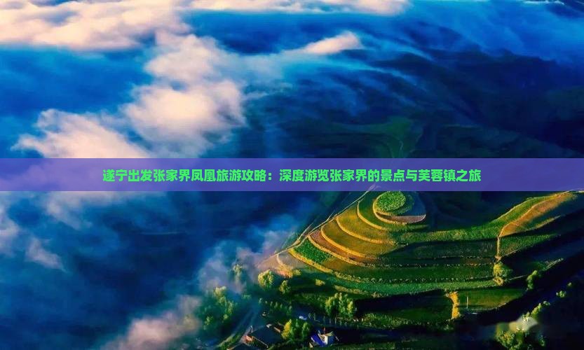 遂宁出发张家界凤凰旅游攻略：深度游览张家界的景点与芙蓉镇之旅