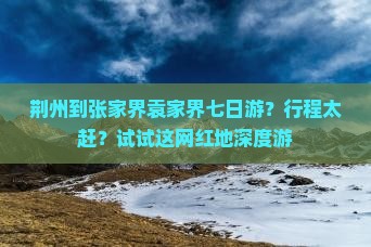 荆州到张家界袁家界七日游？行程太赶？试试这网红地深度游