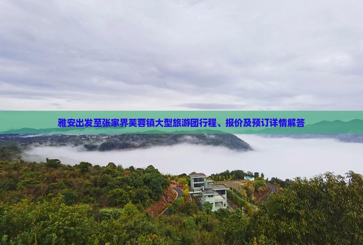 雅安出发至张家界芙蓉镇大型旅游团行程、报价及预订详情解答