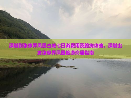 深圳到张家界凤凰古城七日游费用及路线攻略，深圳出发张家界凤凰旅游交通指南