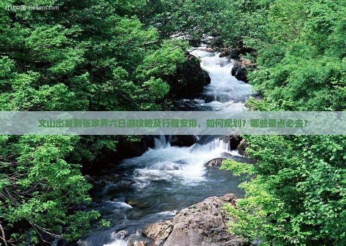 文山出发到张家界六日游攻略及行程安排，如何规划？哪些景点必去？