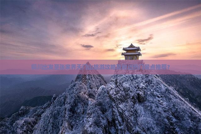 铜川出发至张家界天门山旅游攻略及附近热门景点推荐？