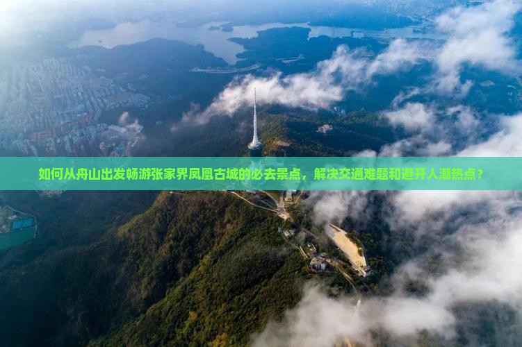 如何从舟山出发畅游张家界凤凰古城的必去景点，解决交通难题和避开人潮热点？