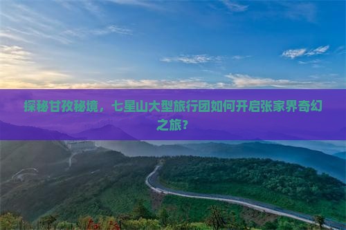 探秘甘孜秘境，七星山大型旅行团如何开启张家界奇幻之旅？