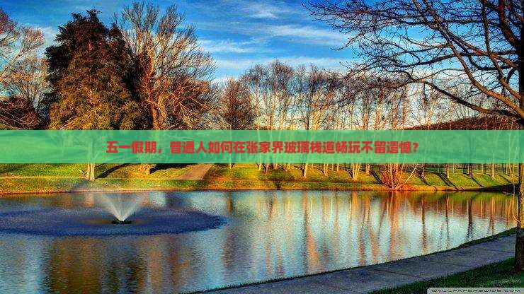 五一假期，普通人如何在张家界玻璃栈道畅玩不留遗憾？