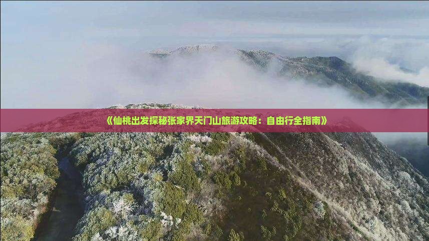 《仙桃出发探秘张家界天门山旅游攻略：自由行全指南》
